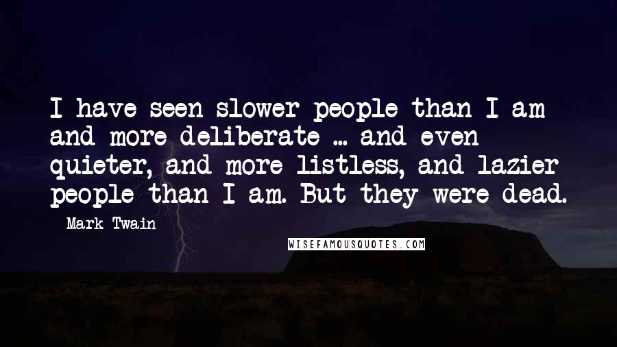 Mark Twain Quotes: I have seen slower people than I am and more deliberate ... and even quieter, and more listless, and lazier people than I am. But they were dead.