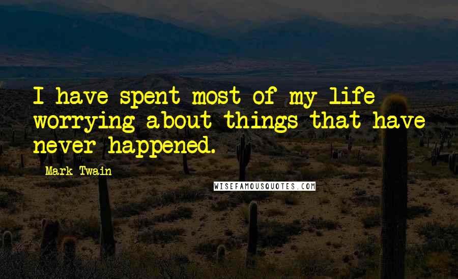 Mark Twain Quotes: I have spent most of my life worrying about things that have never happened.