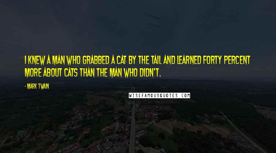 Mark Twain Quotes: I knew a man who grabbed a cat by the tail and learned forty percent more about cats than the man who didn't.