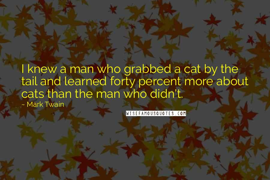 Mark Twain Quotes: I knew a man who grabbed a cat by the tail and learned forty percent more about cats than the man who didn't.