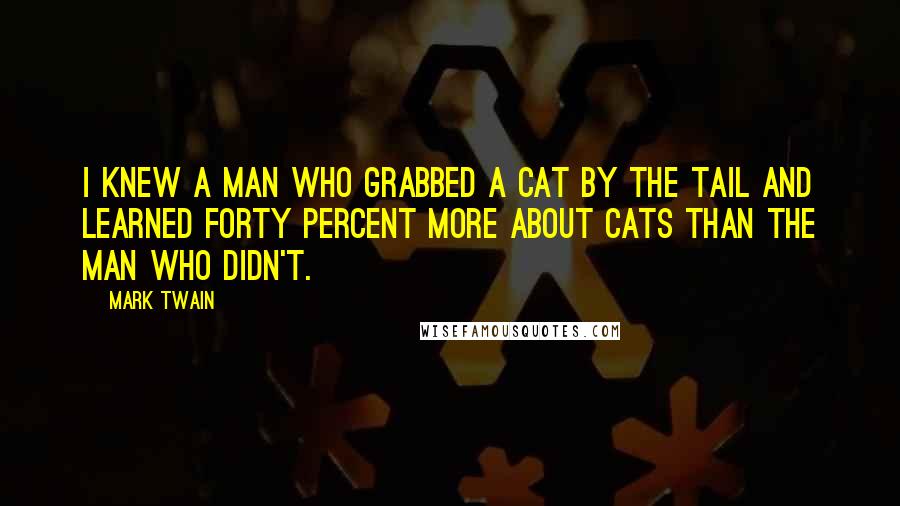 Mark Twain Quotes: I knew a man who grabbed a cat by the tail and learned forty percent more about cats than the man who didn't.