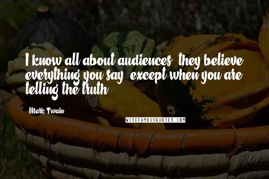 Mark Twain Quotes: I know all about audiences, they believe everything you say, except when you are telling the truth.