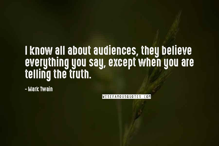 Mark Twain Quotes: I know all about audiences, they believe everything you say, except when you are telling the truth.