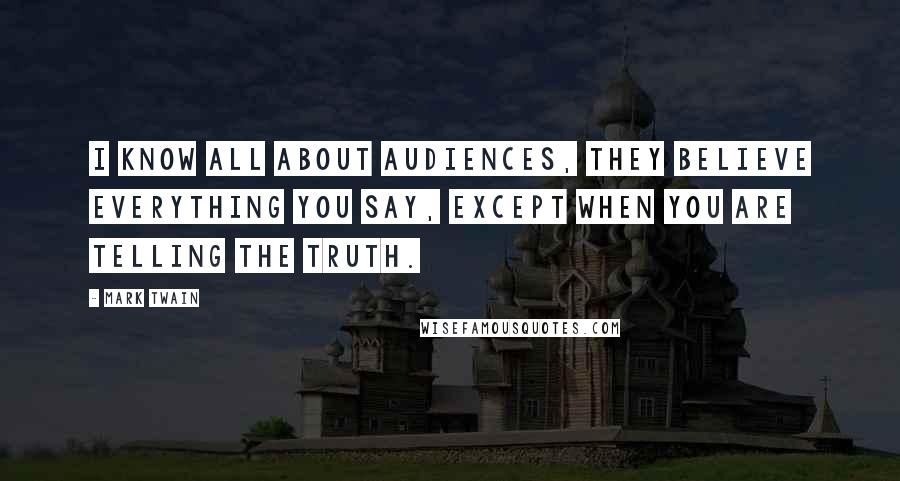 Mark Twain Quotes: I know all about audiences, they believe everything you say, except when you are telling the truth.