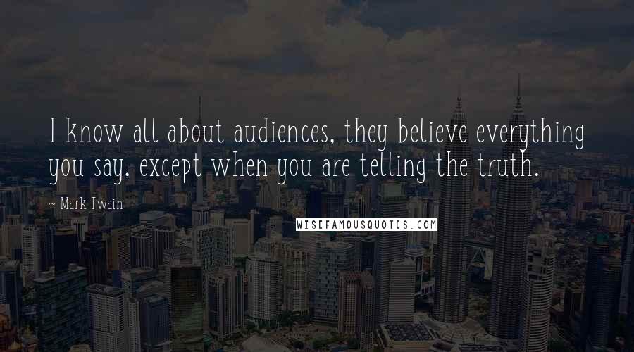 Mark Twain Quotes: I know all about audiences, they believe everything you say, except when you are telling the truth.