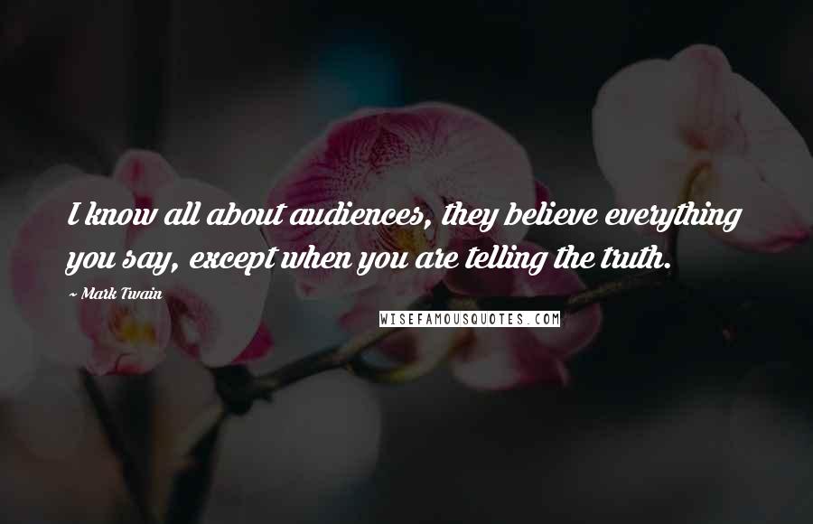 Mark Twain Quotes: I know all about audiences, they believe everything you say, except when you are telling the truth.