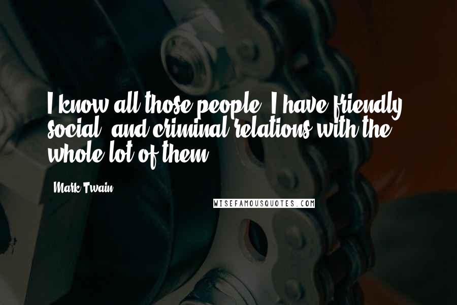 Mark Twain Quotes: I know all those people. I have friendly, social, and criminal relations with the whole lot of them.
