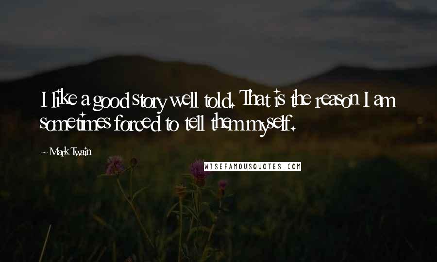 Mark Twain Quotes: I like a good story well told. That is the reason I am sometimes forced to tell them myself.