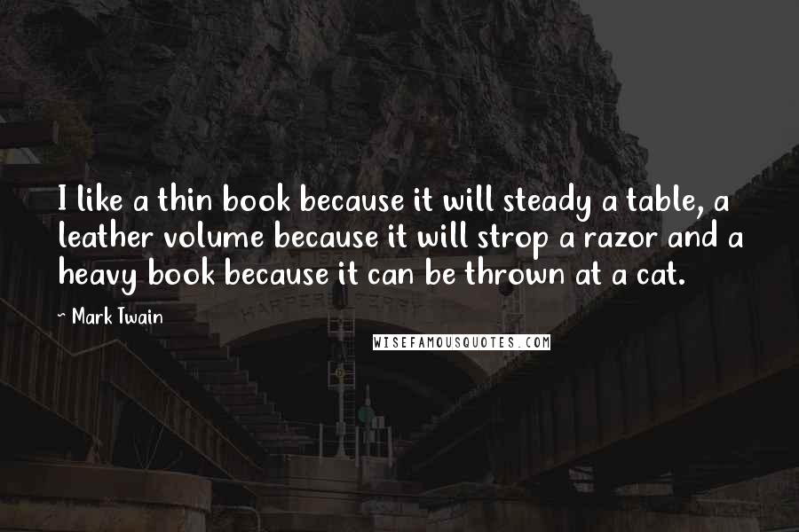 Mark Twain Quotes: I like a thin book because it will steady a table, a leather volume because it will strop a razor and a heavy book because it can be thrown at a cat.