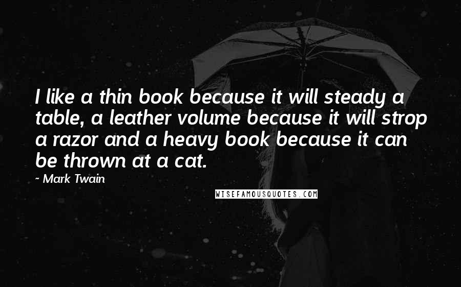 Mark Twain Quotes: I like a thin book because it will steady a table, a leather volume because it will strop a razor and a heavy book because it can be thrown at a cat.