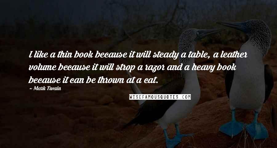 Mark Twain Quotes: I like a thin book because it will steady a table, a leather volume because it will strop a razor and a heavy book because it can be thrown at a cat.