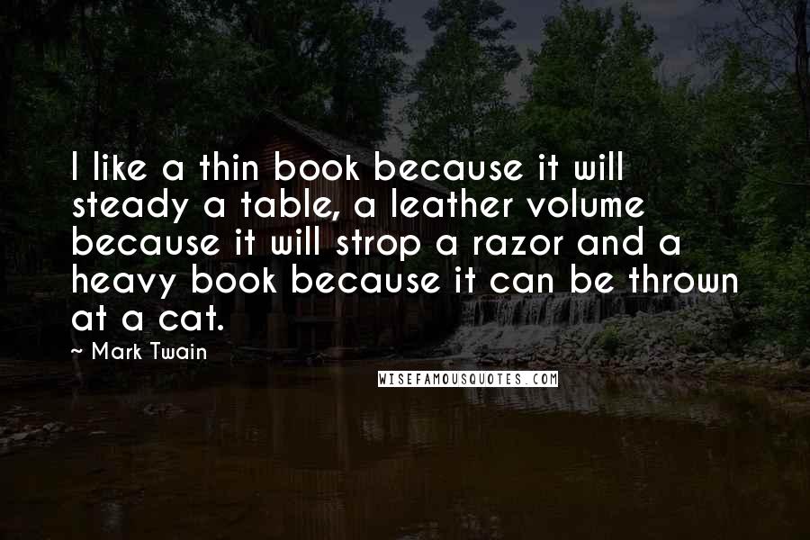 Mark Twain Quotes: I like a thin book because it will steady a table, a leather volume because it will strop a razor and a heavy book because it can be thrown at a cat.
