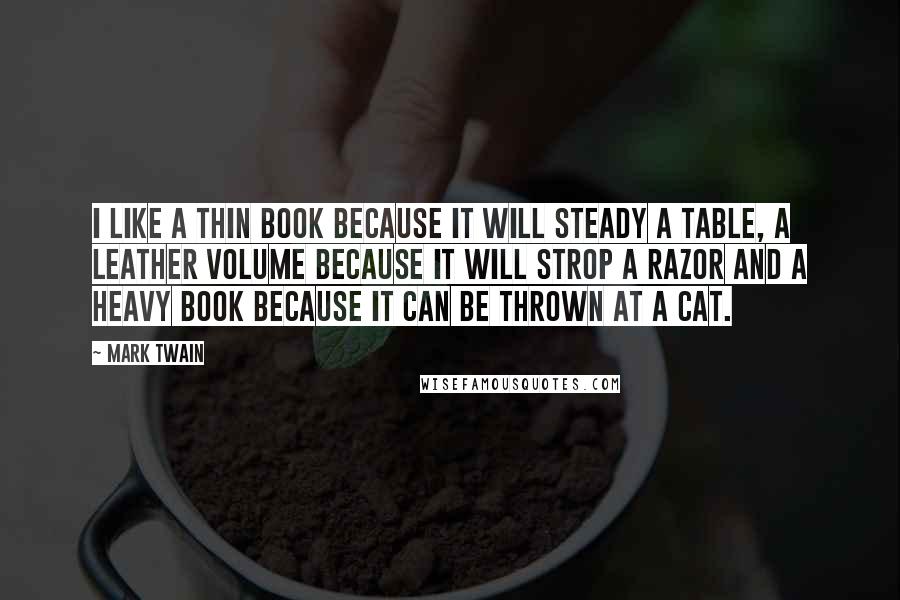 Mark Twain Quotes: I like a thin book because it will steady a table, a leather volume because it will strop a razor and a heavy book because it can be thrown at a cat.