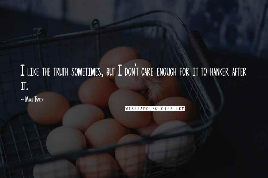 Mark Twain Quotes: I like the truth sometimes, but I don't care enough for it to hanker after it.