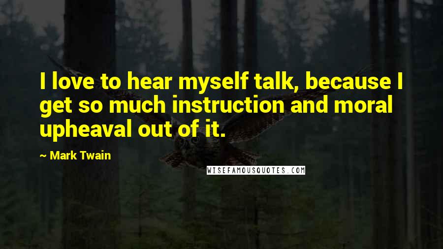 Mark Twain Quotes: I love to hear myself talk, because I get so much instruction and moral upheaval out of it.