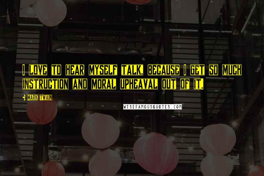 Mark Twain Quotes: I love to hear myself talk, because I get so much instruction and moral upheaval out of it.