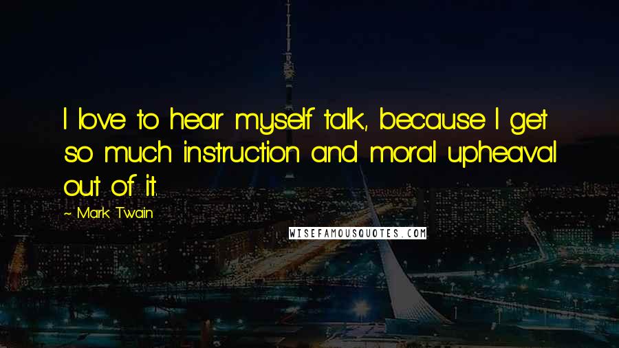 Mark Twain Quotes: I love to hear myself talk, because I get so much instruction and moral upheaval out of it.