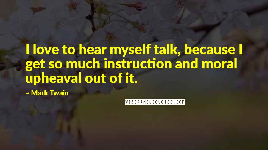 Mark Twain Quotes: I love to hear myself talk, because I get so much instruction and moral upheaval out of it.