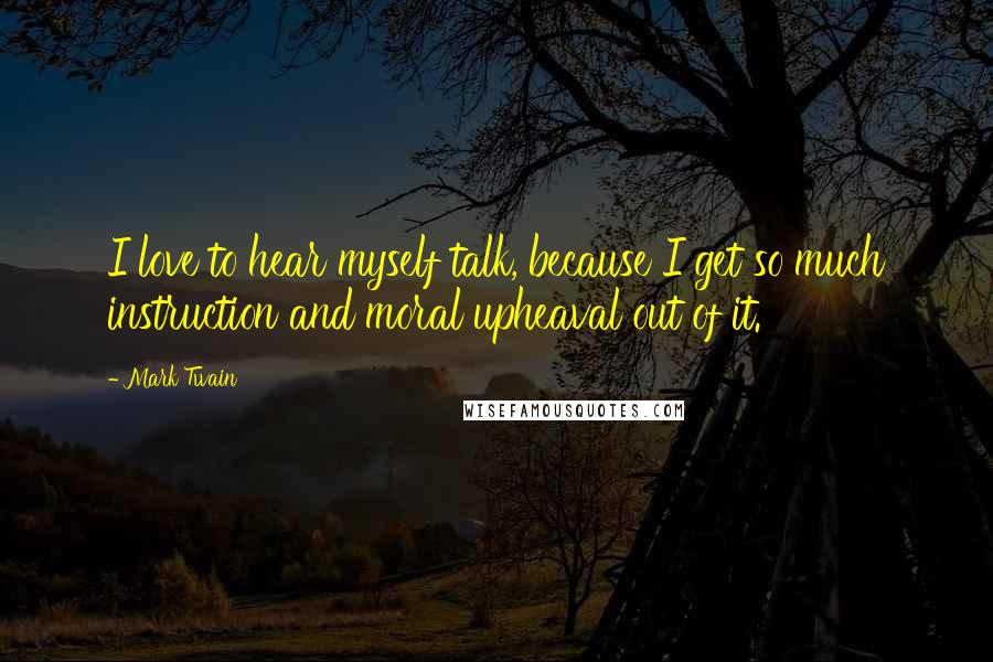 Mark Twain Quotes: I love to hear myself talk, because I get so much instruction and moral upheaval out of it.