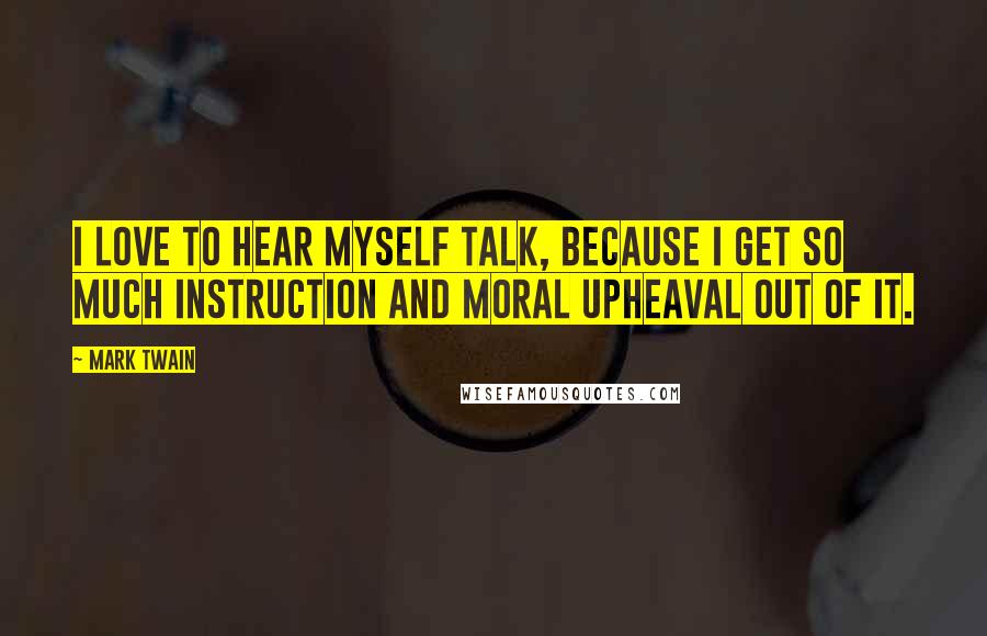 Mark Twain Quotes: I love to hear myself talk, because I get so much instruction and moral upheaval out of it.