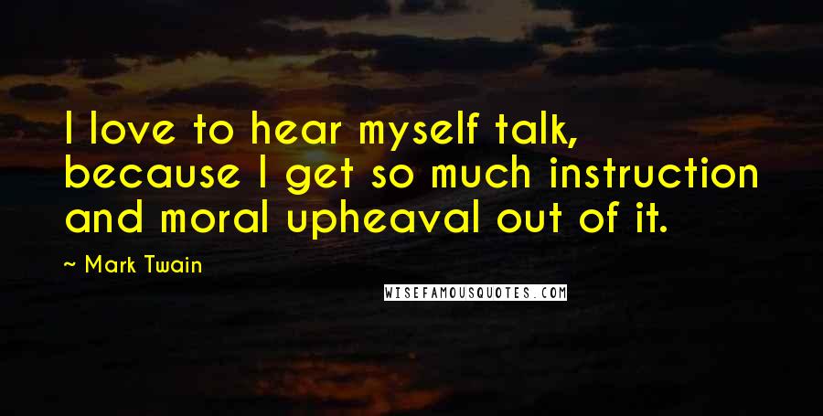 Mark Twain Quotes: I love to hear myself talk, because I get so much instruction and moral upheaval out of it.
