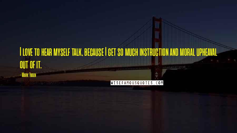 Mark Twain Quotes: I love to hear myself talk, because I get so much instruction and moral upheaval out of it.