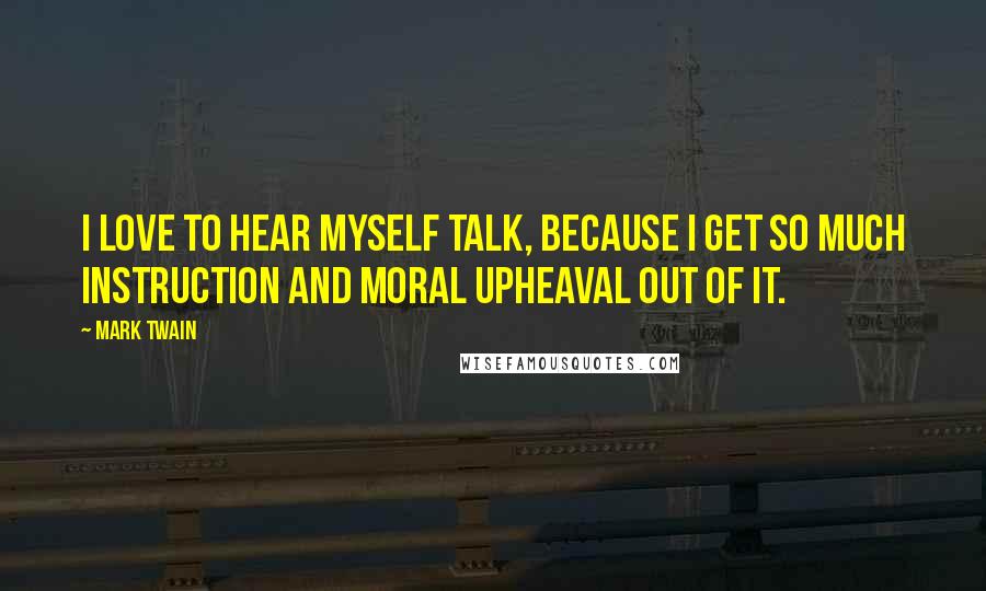 Mark Twain Quotes: I love to hear myself talk, because I get so much instruction and moral upheaval out of it.