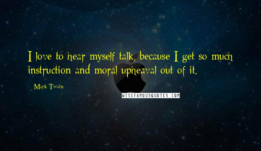 Mark Twain Quotes: I love to hear myself talk, because I get so much instruction and moral upheaval out of it.