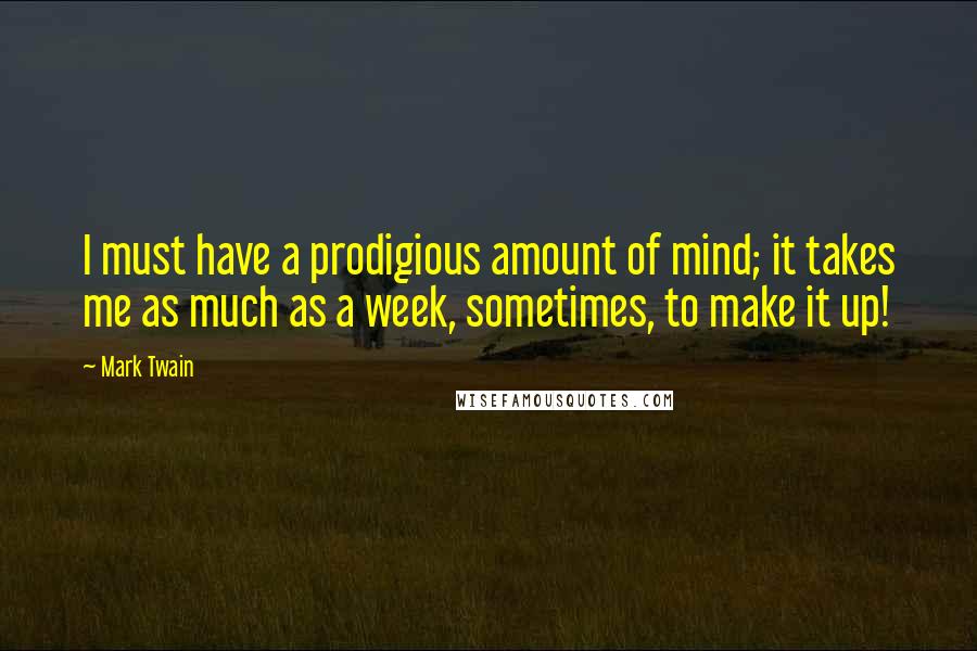 Mark Twain Quotes: I must have a prodigious amount of mind; it takes me as much as a week, sometimes, to make it up!