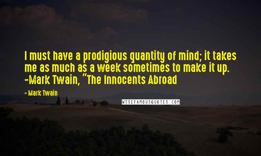 Mark Twain Quotes: I must have a prodigious quantity of mind; it takes me as much as a week sometimes to make it up. ~Mark Twain, "The Innocents Abroad