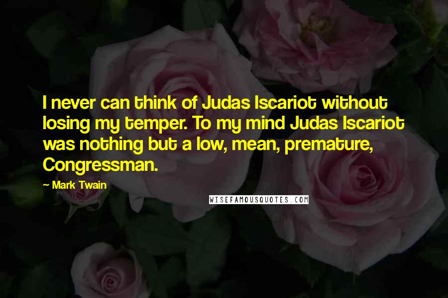 Mark Twain Quotes: I never can think of Judas Iscariot without losing my temper. To my mind Judas Iscariot was nothing but a low, mean, premature, Congressman.