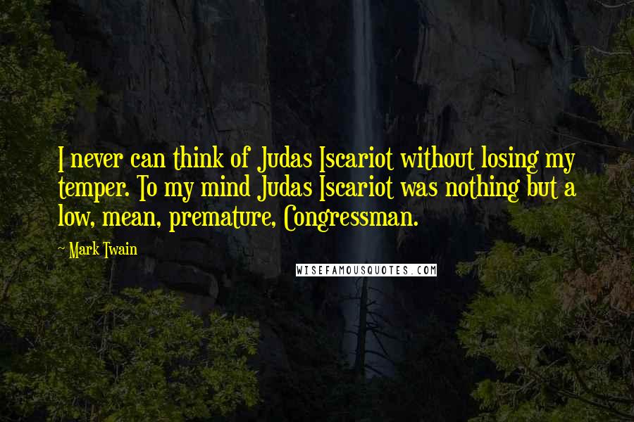 Mark Twain Quotes: I never can think of Judas Iscariot without losing my temper. To my mind Judas Iscariot was nothing but a low, mean, premature, Congressman.