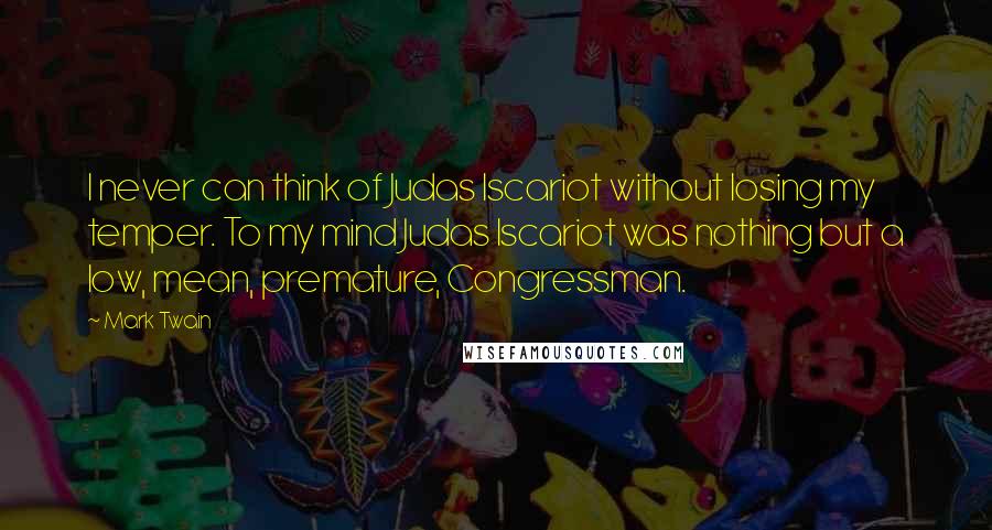 Mark Twain Quotes: I never can think of Judas Iscariot without losing my temper. To my mind Judas Iscariot was nothing but a low, mean, premature, Congressman.