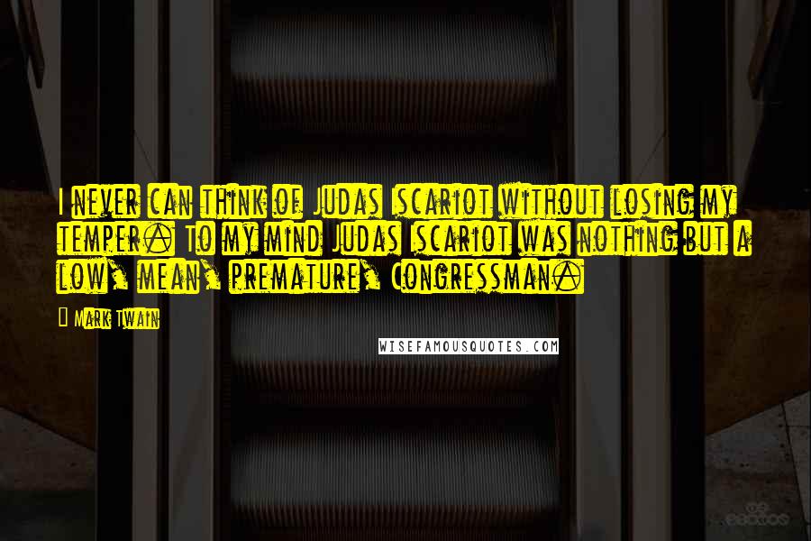 Mark Twain Quotes: I never can think of Judas Iscariot without losing my temper. To my mind Judas Iscariot was nothing but a low, mean, premature, Congressman.