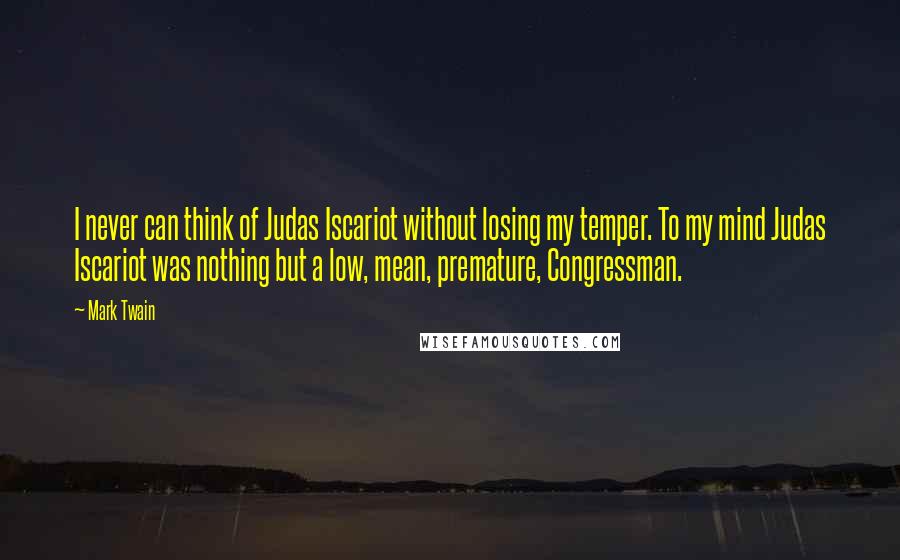 Mark Twain Quotes: I never can think of Judas Iscariot without losing my temper. To my mind Judas Iscariot was nothing but a low, mean, premature, Congressman.