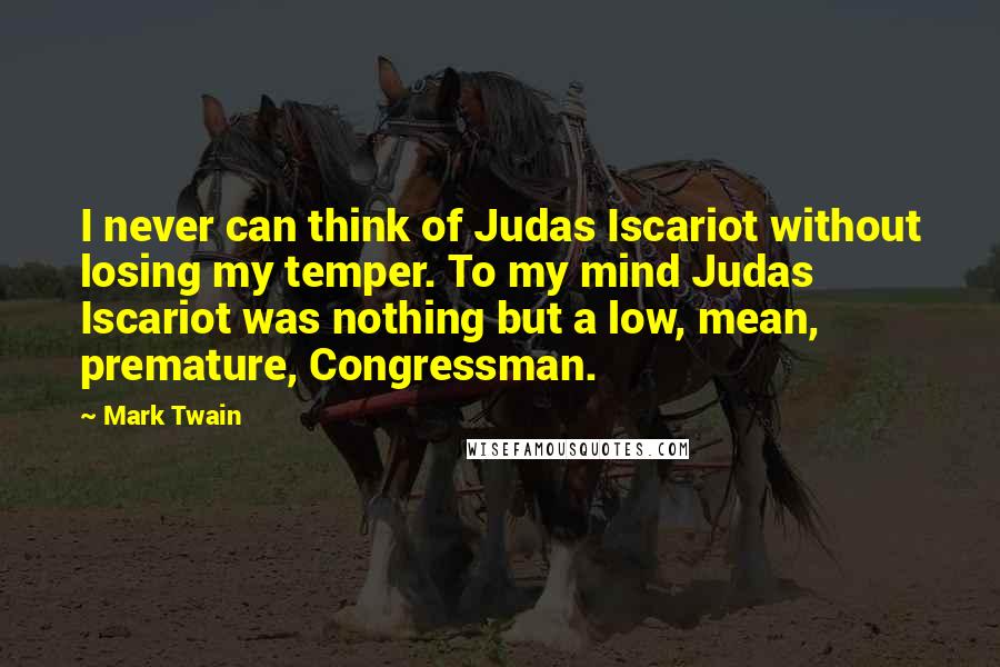 Mark Twain Quotes: I never can think of Judas Iscariot without losing my temper. To my mind Judas Iscariot was nothing but a low, mean, premature, Congressman.