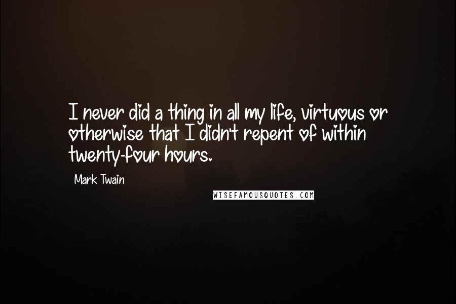 Mark Twain Quotes: I never did a thing in all my life, virtuous or otherwise that I didn't repent of within twenty-four hours.