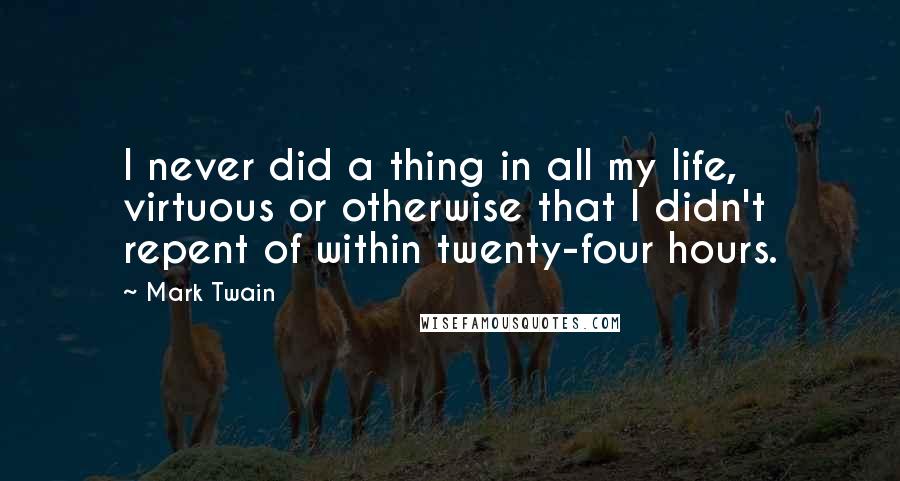 Mark Twain Quotes: I never did a thing in all my life, virtuous or otherwise that I didn't repent of within twenty-four hours.