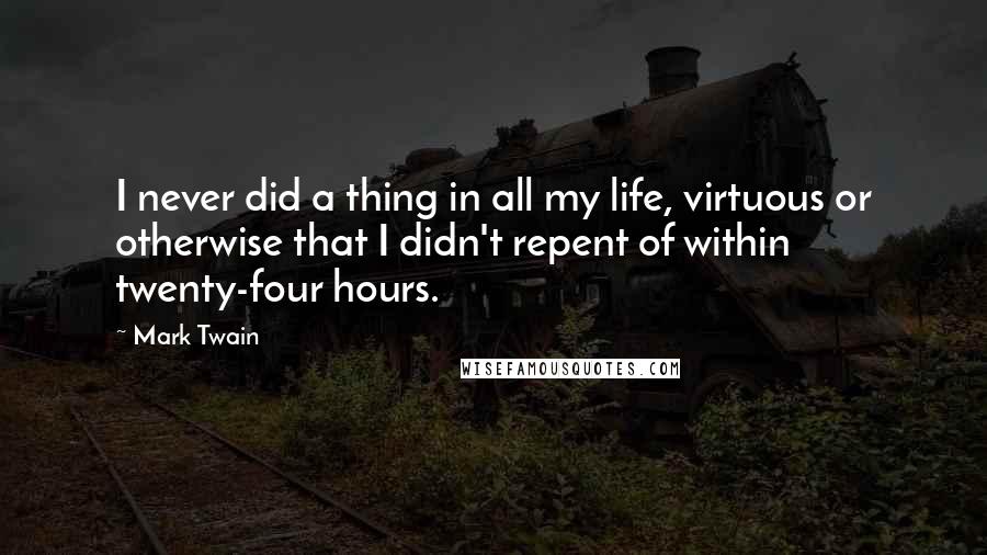 Mark Twain Quotes: I never did a thing in all my life, virtuous or otherwise that I didn't repent of within twenty-four hours.