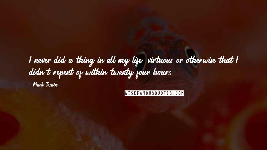 Mark Twain Quotes: I never did a thing in all my life, virtuous or otherwise that I didn't repent of within twenty-four hours.