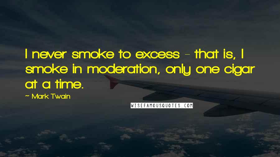 Mark Twain Quotes: I never smoke to excess - that is, I smoke in moderation, only one cigar at a time.