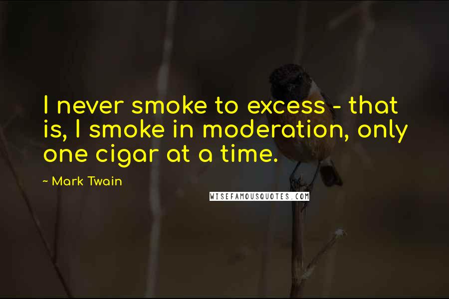 Mark Twain Quotes: I never smoke to excess - that is, I smoke in moderation, only one cigar at a time.