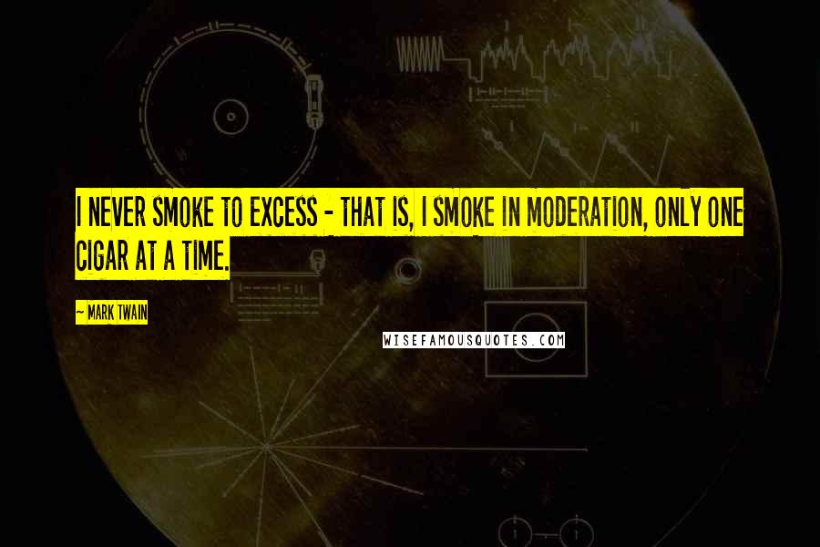 Mark Twain Quotes: I never smoke to excess - that is, I smoke in moderation, only one cigar at a time.
