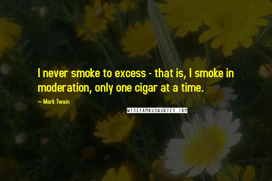 Mark Twain Quotes: I never smoke to excess - that is, I smoke in moderation, only one cigar at a time.