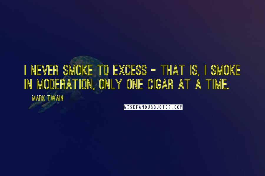 Mark Twain Quotes: I never smoke to excess - that is, I smoke in moderation, only one cigar at a time.