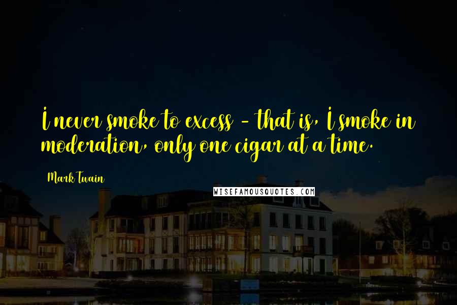 Mark Twain Quotes: I never smoke to excess - that is, I smoke in moderation, only one cigar at a time.