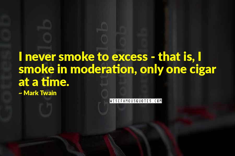 Mark Twain Quotes: I never smoke to excess - that is, I smoke in moderation, only one cigar at a time.