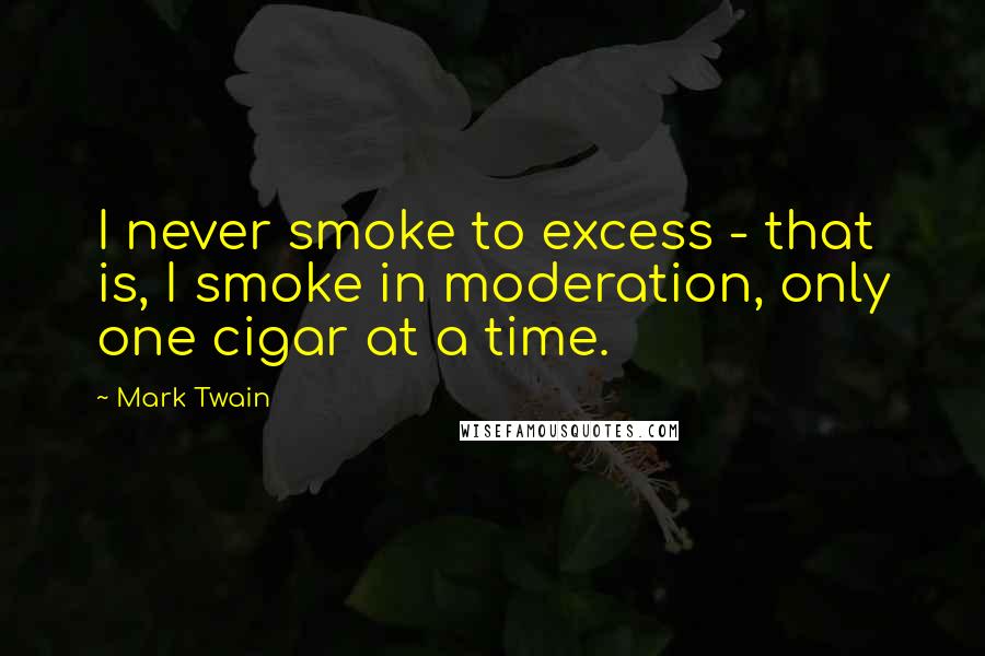 Mark Twain Quotes: I never smoke to excess - that is, I smoke in moderation, only one cigar at a time.