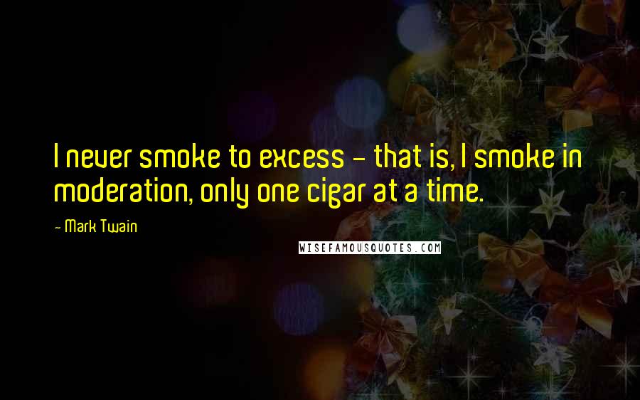 Mark Twain Quotes: I never smoke to excess - that is, I smoke in moderation, only one cigar at a time.