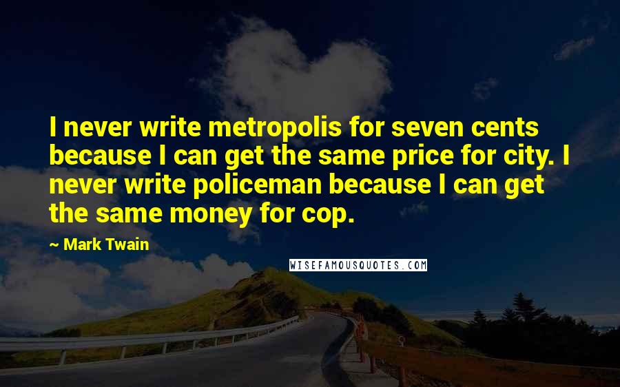 Mark Twain Quotes: I never write metropolis for seven cents because I can get the same price for city. I never write policeman because I can get the same money for cop.